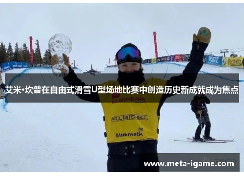 艾米·坎普在自由式滑雪U型场地比赛中创造历史新成就成为焦点