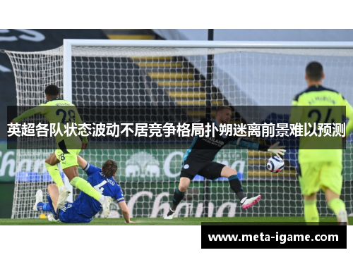 英超各队状态波动不居竞争格局扑朔迷离前景难以预测