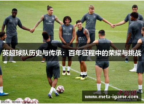 英超球队历史与传承:百年征程中的荣耀与挑战 英超球队历史与传承:百年征程中的荣耀与挑战