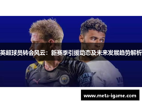 英超球员转会风云:新赛季引援动态及未来发展趋势解析 英超球员转会风云:新赛季引援动态及未来发展趋势解析