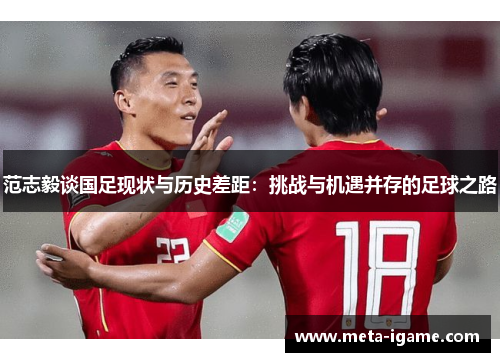 范志毅谈国足现状与历史差距:挑战与机遇并存的足球之路 范志毅谈国足现状与历史差距:挑战与机遇并存的足球之路