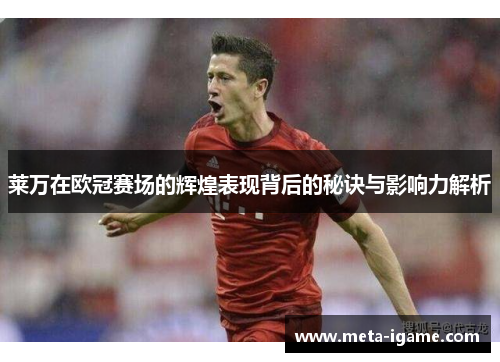 莱万在欧冠赛场的辉煌表现背后的秘诀与影响力解析