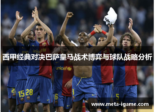 西甲经典对决巴萨皇马战术博弈与球队战略分析