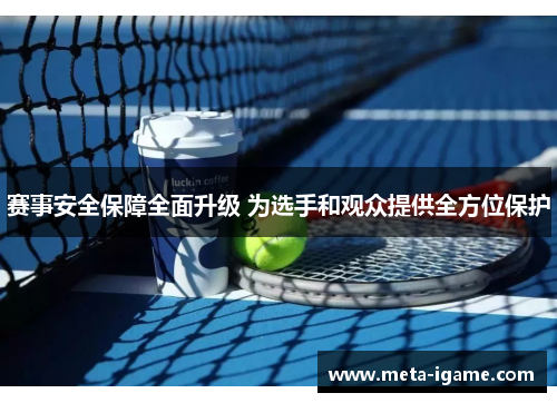 赛事安全保障全面升级 为选手和观众提供全方位保护 赛事安全保障全面升级 为选手和观众提供全方位保护
