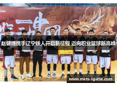 赵健博携手辽宁铁人开启新征程 迈向职业篮球新高峰