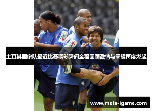 土耳其国家队最近比赛精彩瞬间全程回顾激情与荣耀再度燃起 土耳其国家队最近比赛精彩瞬间全程回顾激情与荣耀再度燃起