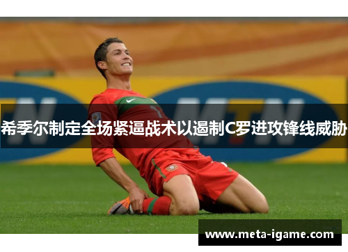 希季尔制定全场紧逼战术以遏制C罗进攻锋线威胁