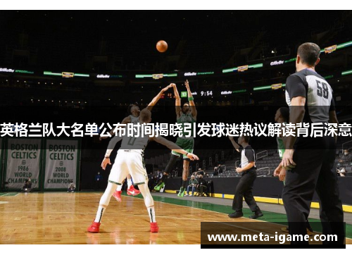 英格兰队大名单公布时间揭晓引发球迷热议解读背后深意 英格兰队大名单公布时间揭晓引发球迷热议解读背后深意