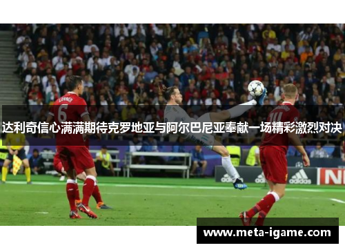 达利奇信心满满期待克罗地亚与阿尔巴尼亚奉献一场精彩激烈对决 达利奇信心满满期待克罗地亚与阿尔巴尼亚奉献一场精彩激烈对决