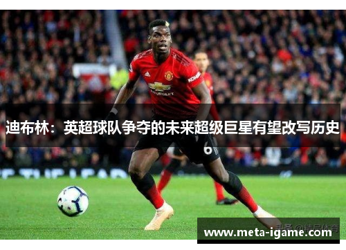 迪布林:英超球队争夺的未来超级巨星有望改写历史 迪布林:英超球队争夺的未来超级巨星有望改写历史