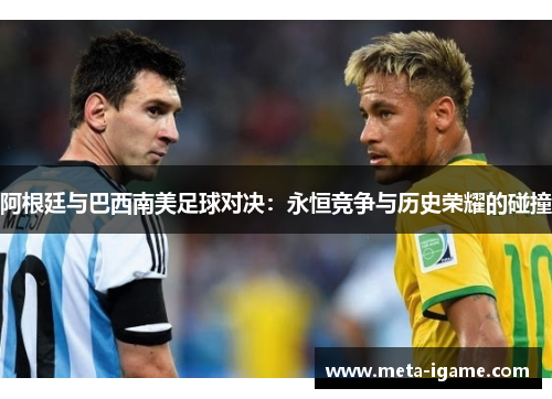 阿根廷与巴西南美足球对决：永恒竞争与历史荣耀的碰撞