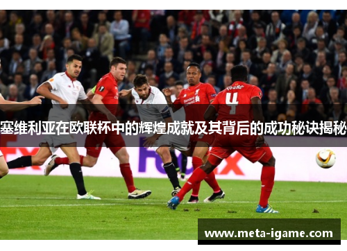 塞维利亚在欧联杯中的辉煌成就及其背后的成功秘诀揭秘 塞维利亚在欧联杯中的辉煌成就及其背后的成功秘诀揭秘