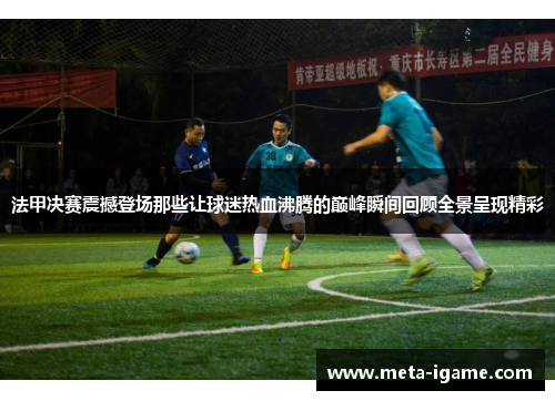 法甲决赛震撼登场那些让球迷热血沸腾的巅峰瞬间回顾全景呈现精彩 法甲决赛震撼登场那些让球迷热血沸腾的巅峰瞬间回顾全景呈现精彩