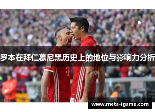 罗本在拜仁慕尼黑历史上的地位与影响力分析 罗本在拜仁慕尼黑历史上的地位与影响力分析