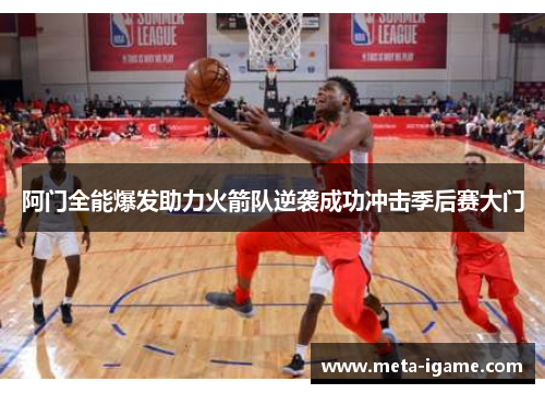 阿门全能爆发助力火箭队逆袭成功冲击季后赛大门