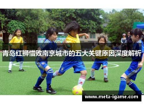 青岛红狮惜败南京城市的五大关键原因深度解析 青岛红狮惜败南京城市的五大关键原因深度解析