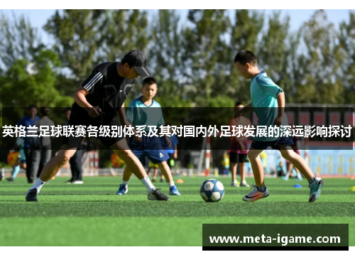 英格兰足球联赛各级别体系及其对国内外足球发展的深远影响探讨