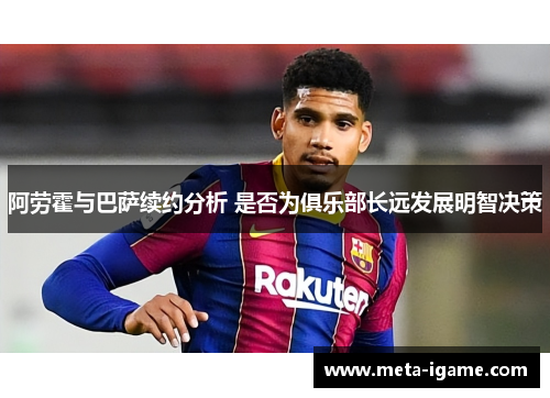 阿劳霍与巴萨续约分析 是否为俱乐部长远发展明智决策
