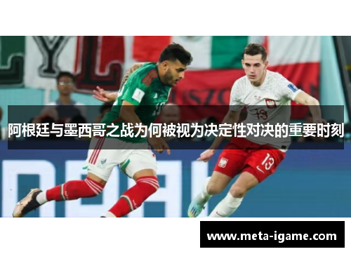 阿根廷与墨西哥之战为何被视为决定性对决的重要时刻