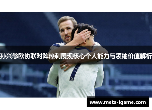 孙兴慜欧协联对阵热刺展现核心个人能力与领袖价值解析 孙兴慜欧协联对阵热刺展现核心个人能力与领袖价值解析