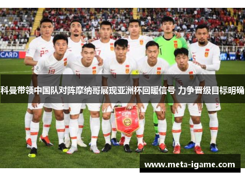 科曼带领中国队对阵摩纳哥展现亚洲杯回暖信号 力争晋级目标明确 科曼带领中国队对阵摩纳哥展现亚洲杯回暖信号 力争晋级目标明确