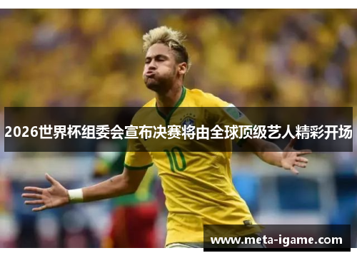 2026世界杯组委会宣布决赛将由全球顶级艺人精彩开场 2026世界杯组委会宣布决赛将由全球顶级艺人精彩开场