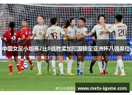 中国女足小组赛2比0战胜孟加拉国锁定亚洲杯八强席位 中国女足小组赛2比0战胜孟加拉国锁定亚洲杯八强席位