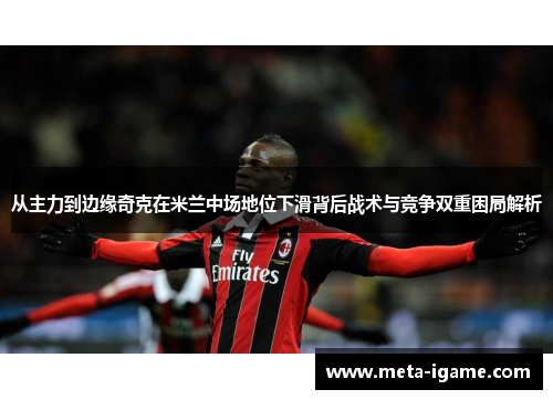 从主力到边缘奇克在米兰中场地位下滑背后战术与竞争双重困局解析 从主力到边缘奇克在米兰中场地位下滑背后战术与竞争双重困局解析