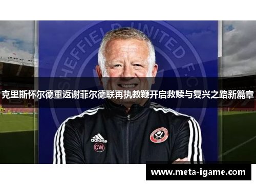 克里斯怀尔德重返谢菲尔德联再执教鞭开启救赎与复兴之路新篇章 克里斯怀尔德重返谢菲尔德联再执教鞭开启救赎与复兴之路新篇章