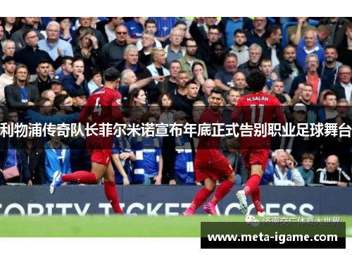 利物浦传奇队长菲尔米诺宣布年底正式告别职业足球舞台 利物浦传奇队长菲尔米诺宣布年底正式告别职业足球舞台