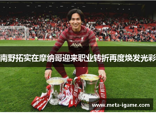 南野拓实在摩纳哥迎来职业转折再度焕发光彩 南野拓实在摩纳哥迎来职业转折再度焕发光彩