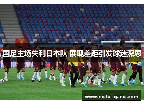 国足主场失利日本队 展现差距引发球迷深思