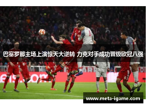 巴塞罗那主场上演惊天大逆转 力克对手成功晋级欧冠八强