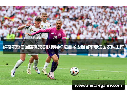 纳格尔斯曼回应执教曼联传闻称愿意考虑但目前专注国家队工作 纳格尔斯曼回应执教曼联传闻称愿意考虑但目前专注国家队工作