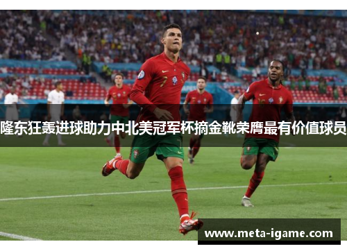 隆东狂轰进球助力中北美冠军杯摘金靴荣膺最有价值球员