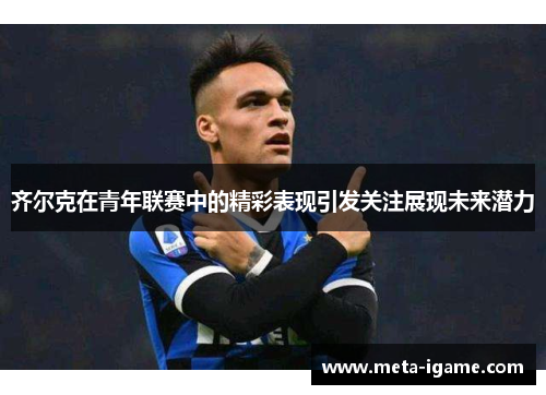 齐尔克在青年联赛中的精彩表现引发关注展现未来潜力 齐尔克在青年联赛中的精彩表现引发关注展现未来潜力