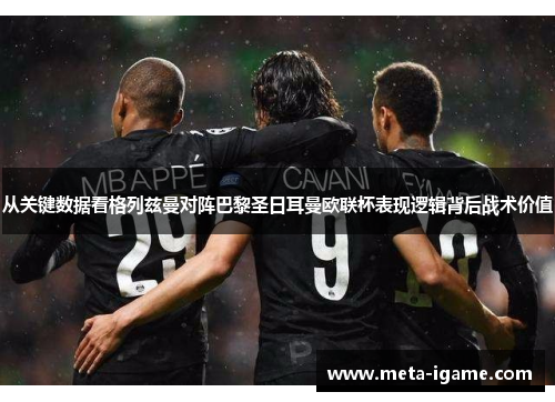 从关键数据看格列兹曼对阵巴黎圣日耳曼欧联杯表现逻辑背后战术价值 从关键数据看格列兹曼对阵巴黎圣日耳曼欧联杯表现逻辑背后战术价值