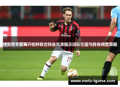 博努奇冬窗离开柏林联合转会风波揭示球队引援与阵容调整策略 博努奇冬窗离开柏林联合转会风波揭示球队引援与阵容调整策略
