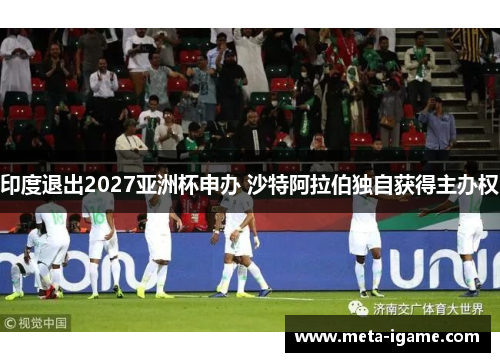 印度退出2027亚洲杯申办 沙特阿拉伯独自获得主办权 印度退出2027亚洲杯申办 沙特阿拉伯独自获得主办权