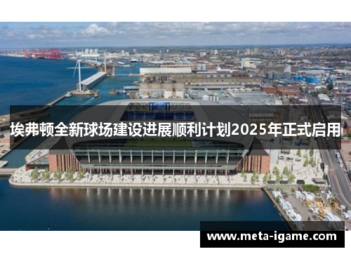 埃弗顿全新球场建设进展顺利计划2025年正式启用 埃弗顿全新球场建设进展顺利计划2025年正式启用
