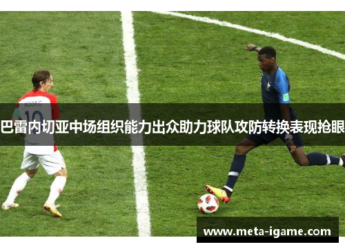 巴雷内切亚中场组织能力出众助力球队攻防转换表现抢眼 巴雷内切亚中场组织能力出众助力球队攻防转换表现抢眼